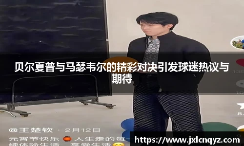 贝尔夏普与马瑟韦尔的精彩对决引发球迷热议与期待