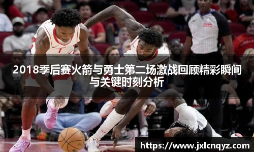 2018季后赛火箭与勇士第二场激战回顾精彩瞬间与关键时刻分析