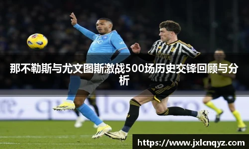 那不勒斯与尤文图斯激战500场历史交锋回顾与分析