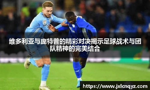维多利亚与庞特普的精彩对决揭示足球战术与团队精神的完美结合