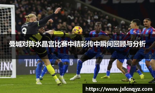 曼城对阵水晶宫比赛中精彩传中瞬间回顾与分析